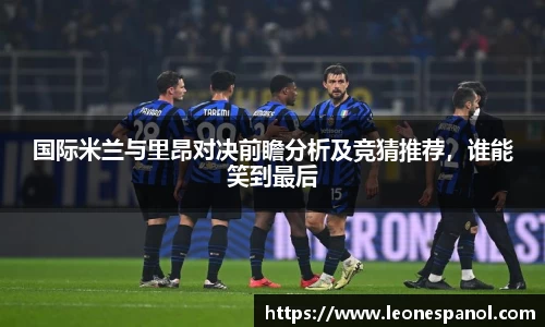 国际米兰与里昂对决前瞻分析及竞猜推荐，谁能笑到最后