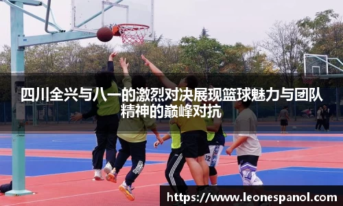 四川全兴与八一的激烈对决展现篮球魅力与团队精神的巅峰对抗